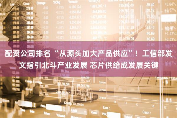 配资公司排名 “从源头加大产品供应”！工信部发文指引北斗产业发展 芯片供给成发展关键