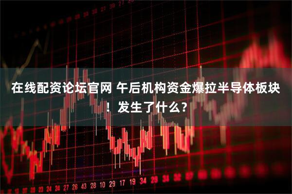在线配资论坛官网 午后机构资金爆拉半导体板块！发生了什么？