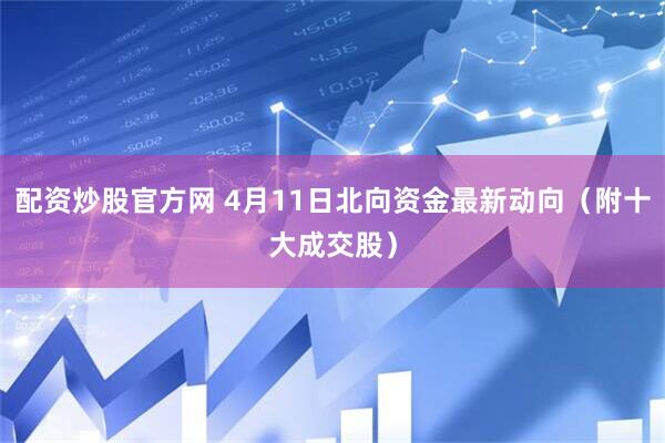 配资炒股官方网 4月11日北向资金最新动向（附十大成交股）