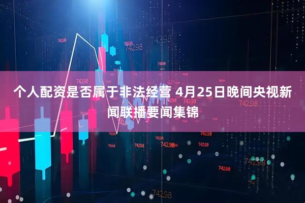 个人配资是否属于非法经营 4月25日晚间央视新闻联播要闻集锦
