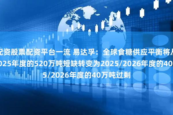 配资股票配资平台一流 易达孚：全球食糖供应平衡将从2024/2025年度的520万吨短缺转变为2025/2026年度的40万吨过剩