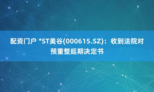 配资门户 *ST美谷(000615.SZ)：收到法院对预重整延期决定书