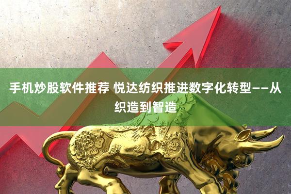 手机炒股软件推荐 悦达纺织推进数字化转型——从织造到智造