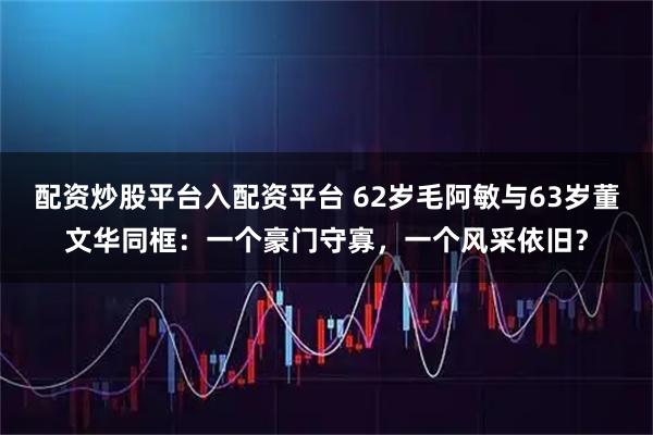 配资炒股平台入配资平台 62岁毛阿敏与63岁董文华同框：一个豪门守寡，一个风采依旧？