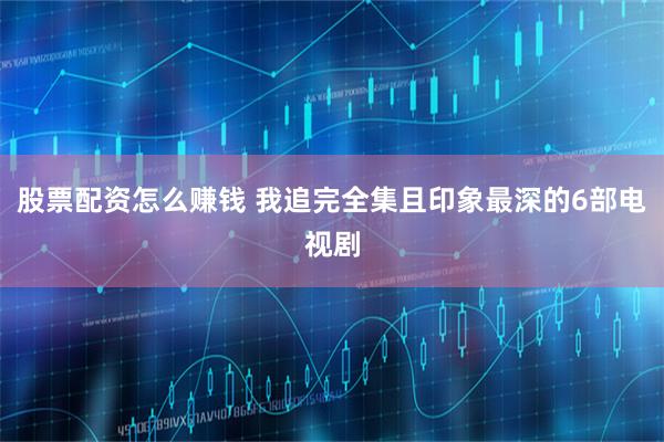 股票配资怎么赚钱 我追完全集且印象最深的6部电视剧