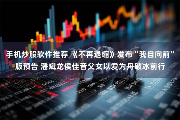 手机炒股软件推荐 《不再退缩》发布“我自向前”版预告 潘斌龙侯佳音父女以爱为舟破冰前行