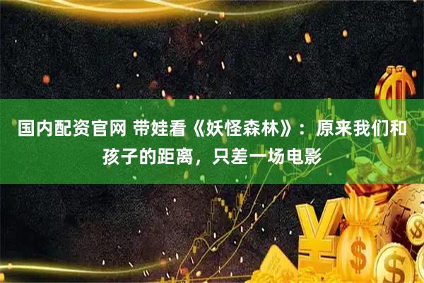 国内配资官网 带娃看《妖怪森林》：原来我们和孩子的距离，只差一场电影