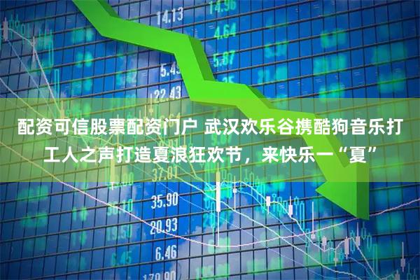 配资可信股票配资门户 武汉欢乐谷携酷狗音乐打工人之声打造夏浪狂欢节，来快乐一“夏”