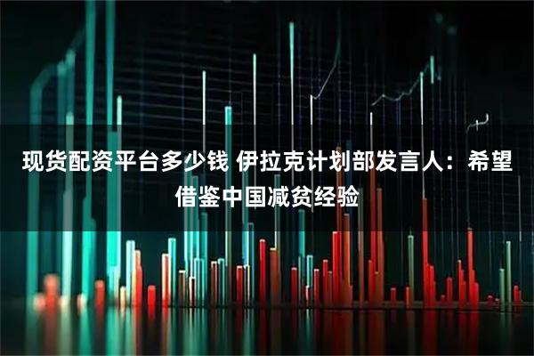 现货配资平台多少钱 伊拉克计划部发言人：希望借鉴中国减贫经验