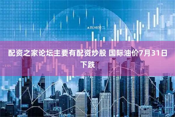 配资之家论坛主要有配资炒股 国际油价7月31日下跌