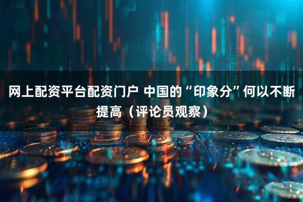 网上配资平台配资门户 中国的“印象分”何以不断提高（评论员观察）