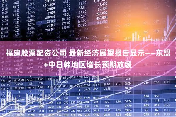 福建股票配资公司 最新经济展望报告显示——东盟+中日韩地区增长预期放缓