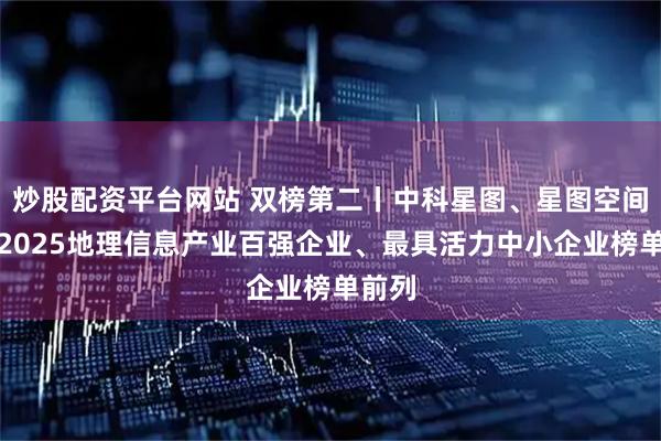 炒股配资平台网站 双榜第二丨中科星图、星图空间荣登2025地理信息产业百强企业、最具活力中小企业榜单前列