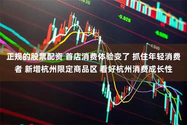 正规的股票配资 首店消费体验变了 抓住年轻消费者 新增杭州限定商品区 看好杭州消费成长性