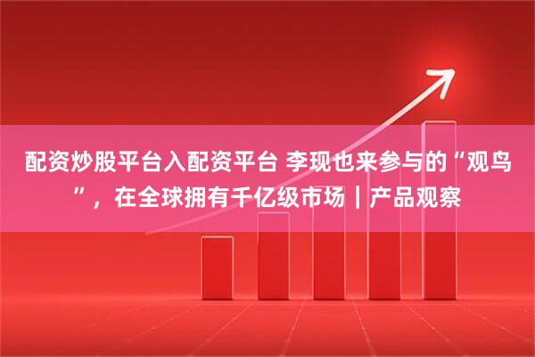 配资炒股平台入配资平台 李现也来参与的“观鸟”，在全球拥有千亿级市场｜产品观察