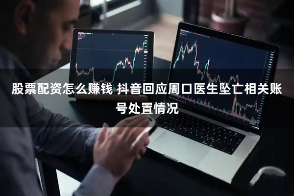 股票配资怎么赚钱 抖音回应周口医生坠亡相关账号处置情况