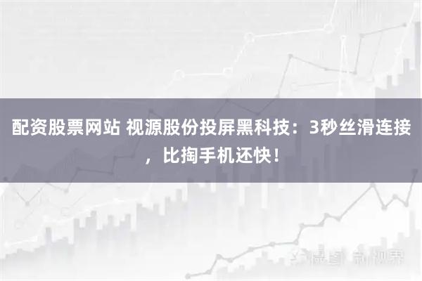 配资股票网站 视源股份投屏黑科技：3秒丝滑连接，比掏手机还快！