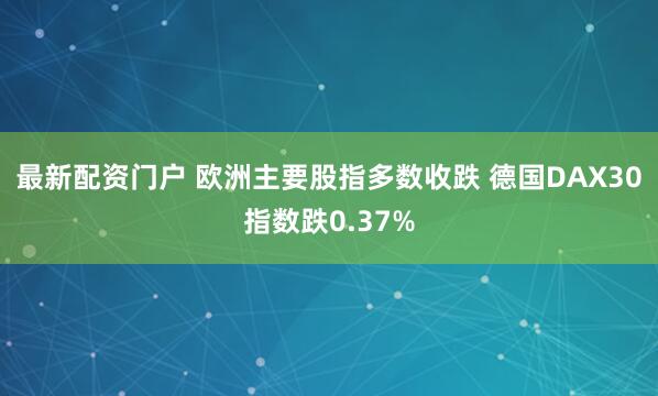 最新配资门户 欧洲主要股指多数收跌 德国DAX30指数跌0.37%