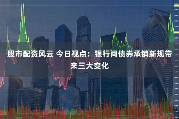 股市配资风云 今日视点：银行间债券承销新规带来三大变化