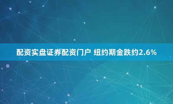 配资实盘证券配资门户 纽约期金跌约2.6%