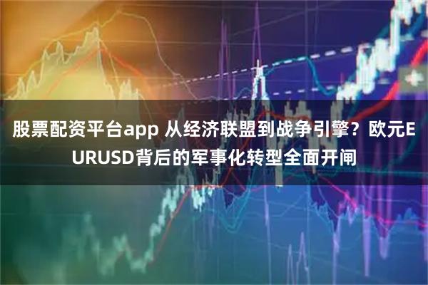 股票配资平台app 从经济联盟到战争引擎？欧元EURUSD背后的军事化转型全面开闸