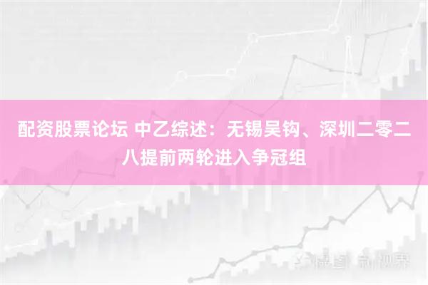 配资股票论坛 中乙综述：无锡吴钩、深圳二零二八提前两轮进入争冠组