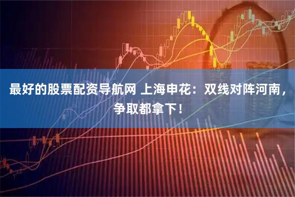 最好的股票配资导航网 上海申花：双线对阵河南，争取都拿下！