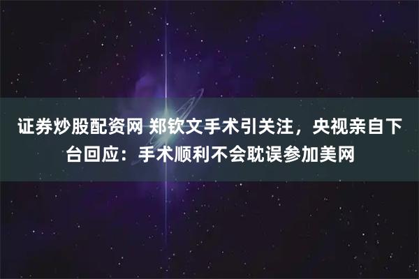 证券炒股配资网 郑钦文手术引关注，央视亲自下台回应：手术顺利不会耽误参加美网