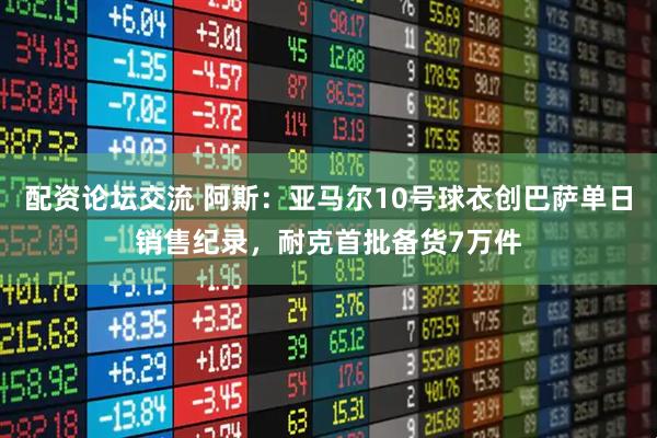 配资论坛交流 阿斯：亚马尔10号球衣创巴萨单日销售纪录，耐克首批备货7万件