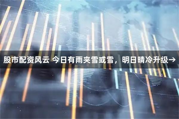 股市配资风云 今日有雨夹雪或雪，明日晴冷升级→