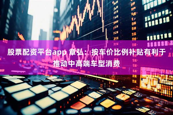 股票配资平台app 章弘:按车价比例补贴有利于推动中高端车型消费