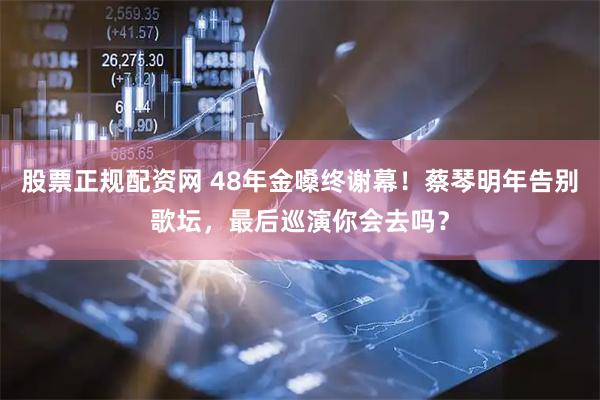 股票正规配资网 48年金嗓终谢幕！蔡琴明年告别歌坛，最后巡演你会去吗？