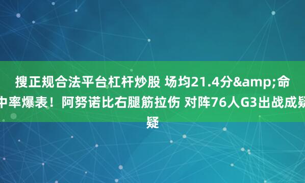 搜正规合法平台杠杆炒股 场均21.4分&命中率爆表！阿努诺比右腿筋拉伤 对阵76人G3出战成疑